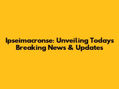Ipseimacronse: Unveiling Today's Breaking News & Updates