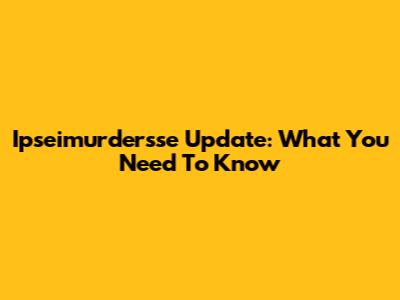 Ipseimurdersse Update: What You Need To Know