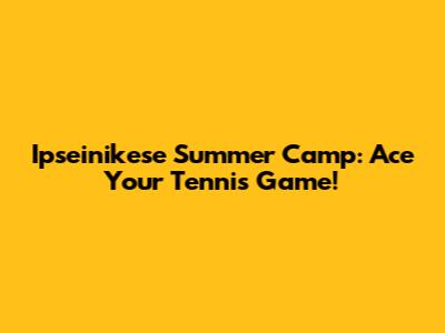 Ipseinikese Summer Camp: Ace Your Tennis Game!