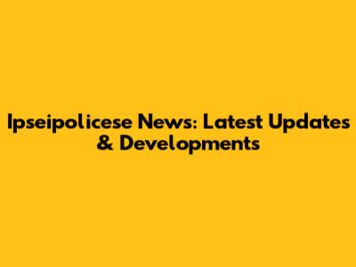 Ipseipolicese News: Latest Updates & Developments