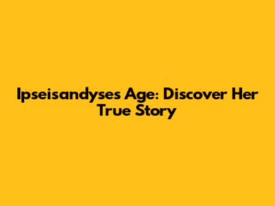Ipseisandyse's Age: Discover Her True Story