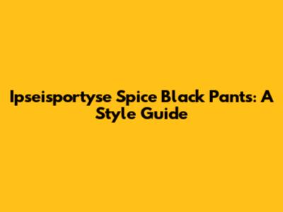 Ipseisportyse Spice Black Pants: A Style Guide