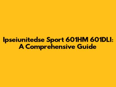 Ipseiunitedse Sport 601HM 601DLI: A Comprehensive Guide