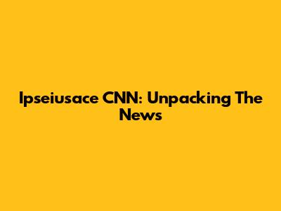 Ipseiusace CNN: Unpacking The News