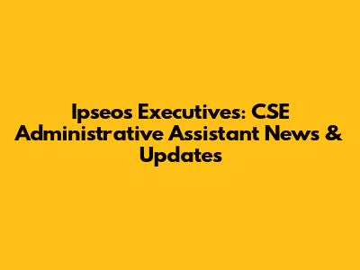 Ipseos Executives: CSE Administrative Assistant News & Updates