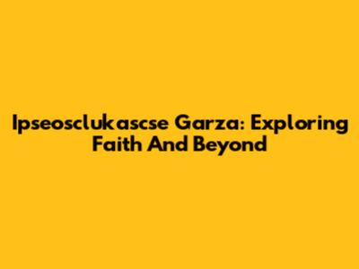 Ipseosclukascse Garza: Exploring Faith And Beyond