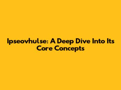 Ipseovhulse: A Deep Dive Into Its Core Concepts