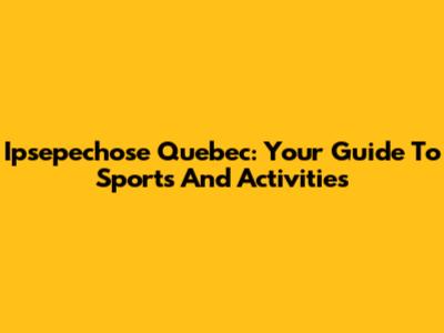 Ipsepechose Quebec: Your Guide To Sports And Activities
