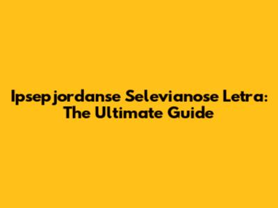 Ipsepjordanse Selevianose Letra: The Ultimate Guide