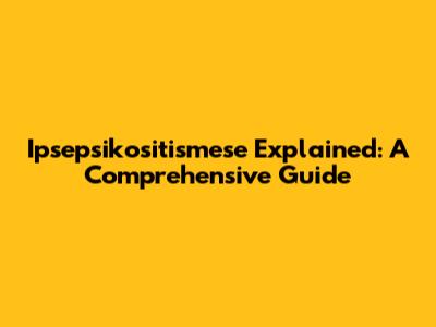 Ipsepsikositismese Explained: A Comprehensive Guide