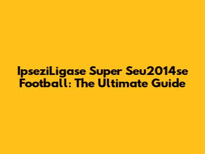 IpseziLigase Super Seu2014se Football: The Ultimate Guide