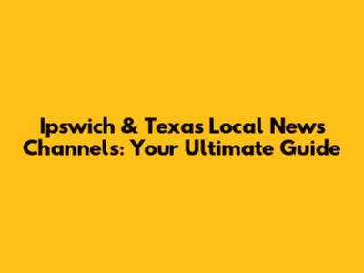 Ipswich & Texas Local News Channels: Your Ultimate Guide