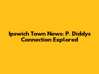 Ipswich Town News: P. Diddy's Connection Explored