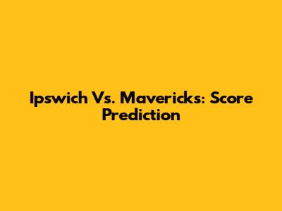 Ipswich Vs. Mavericks: Score Prediction
