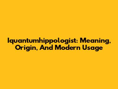 Iquantumhippologist: Meaning, Origin, And Modern Usage