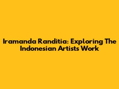 Iramanda Randitia: Exploring The Indonesian Artist's Work