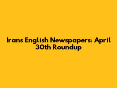 Iran's English Newspapers: April 30th Roundup