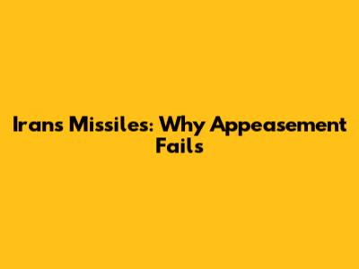 Iran's Missiles: Why Appeasement Fails