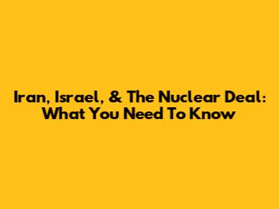 Iran, Israel, & The Nuclear Deal: What You Need To Know