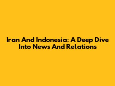 Iran And Indonesia: A Deep Dive Into News And Relations