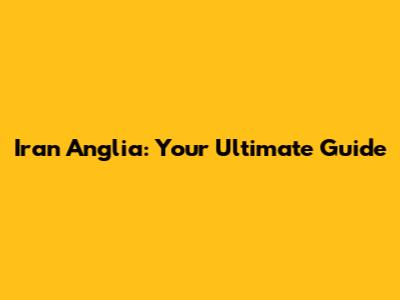 Iran Anglia: Your Ultimate Guide