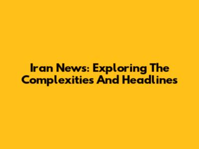 Iran News: Exploring The Complexities And Headlines