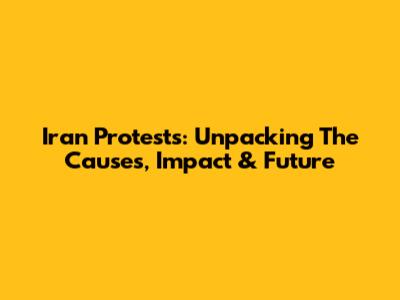 Iran Protests: Unpacking The Causes, Impact & Future