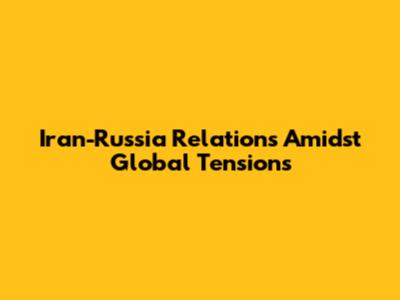 Iran-Russia Relations Amidst Global Tensions