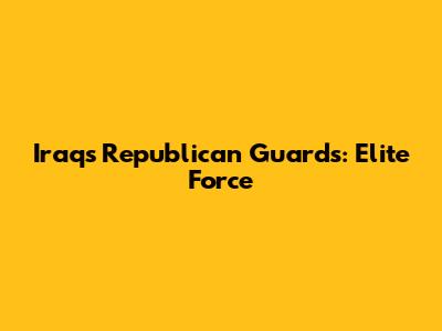 Iraq's Republican Guards: Elite Force