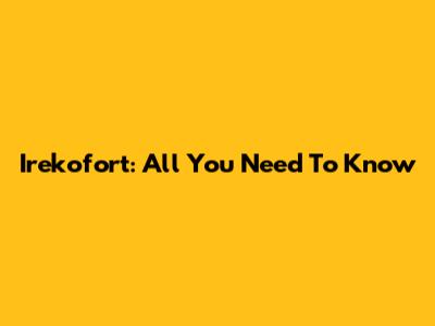 Irekofort: All You Need To Know