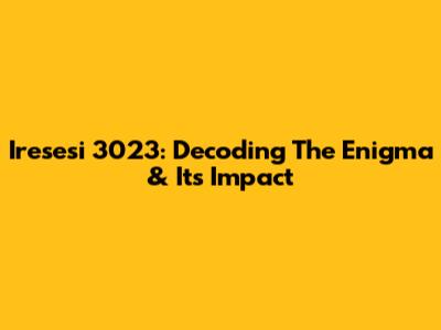 Iresesi 3023: Decoding The Enigma & Its Impact