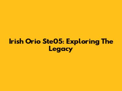 Irish Orio Ste05: Exploring The Legacy