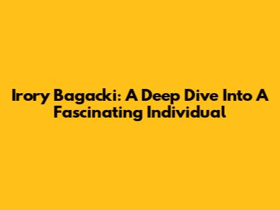 Irory Bagacki: A Deep Dive Into A Fascinating Individual
