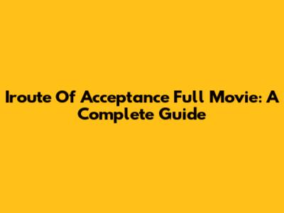 Iroute Of Acceptance Full Movie: A Complete Guide