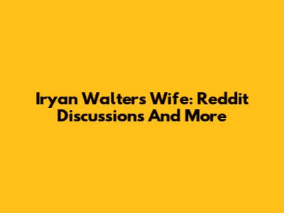 Iryan Walters Wife: Reddit Discussions And More