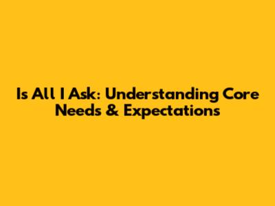 Is All I Ask: Understanding Core Needs & Expectations