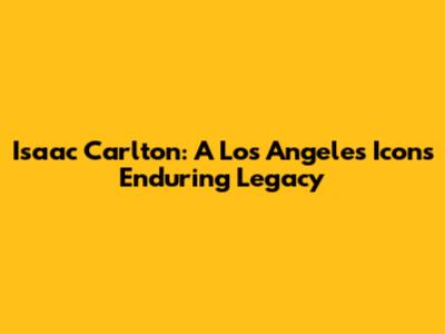Isaac Carlton: A Los Angeles Icon's Enduring Legacy