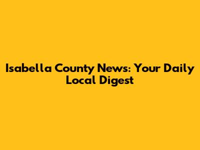Isabella County News: Your Daily Local Digest