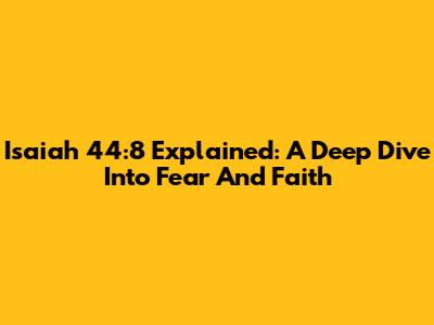 Isaiah 44:8 Explained: A Deep Dive Into Fear And Faith