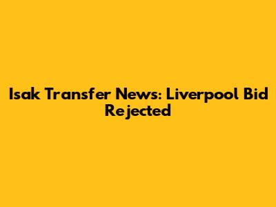 Isak Transfer News: Liverpool Bid Rejected