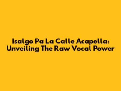 Isalgo Pa La Calle Acapella: Unveiling The Raw Vocal Power