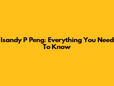 Isandy P Peng: Everything You Need To Know