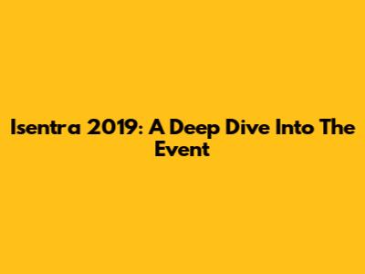 Isentra 2019: A Deep Dive Into The Event