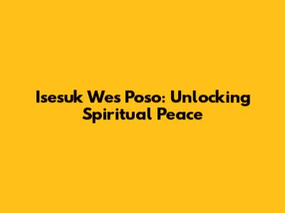 Isesuk Wes Poso: Unlocking Spiritual Peace