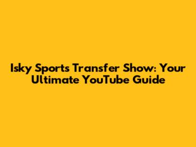 Isky Sports Transfer Show: Your Ultimate YouTube Guide
