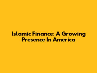 Islamic Finance: A Growing Presence In America