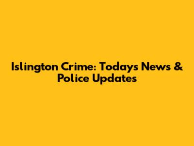 Islington Crime: Today's News & Police Updates