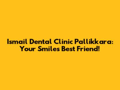 Ismail Dental Clinic Pallikkara: Your Smile's Best Friend!