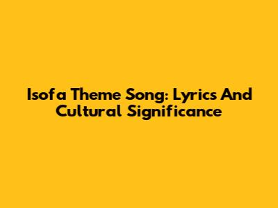 Isofa Theme Song: Lyrics And Cultural Significance