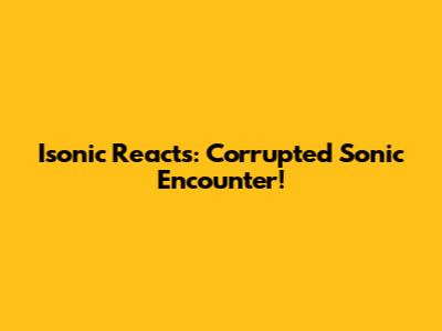 Isonic Reacts: Corrupted Sonic Encounter!